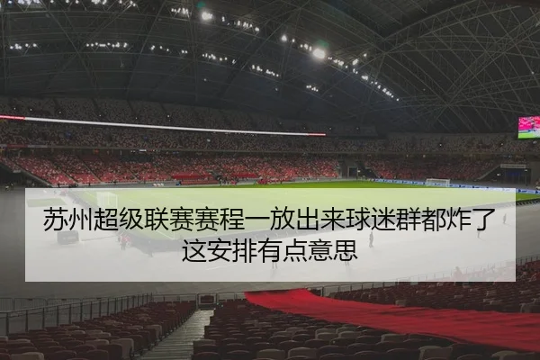 苏州超级联赛赛程一放出来球迷群都炸了这安排有点意思