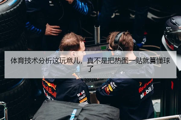 体育技术分析这玩意儿，真不是把热图一贴就算懂球了