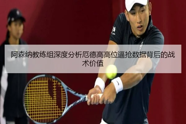 阿森纳教练组深度分析厄德高高位逼抢数据背后的战术价值
