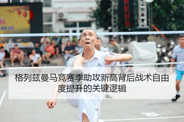 格列兹曼马竞赛季助攻新高背后战术自由度提升的关键逻辑