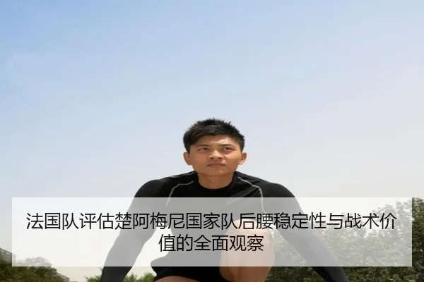 法国队评估楚阿梅尼国家队后腰稳定性与战术价值的全面观察