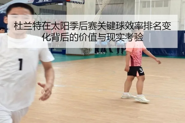 杜兰特在太阳季后赛关键球效率排名变化背后的价值与现实考验