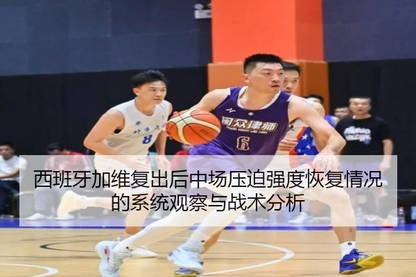 西班牙加维复出后中场压迫强度恢复情况的系统观察与战术分析