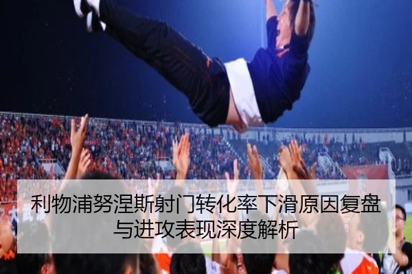 利物浦努涅斯射门转化率下滑原因复盘与进攻表现深度解析