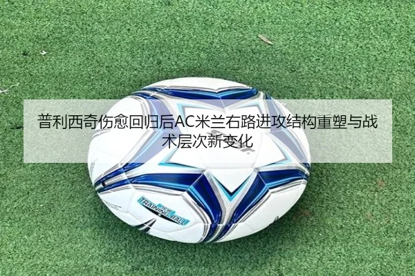 普利西奇伤愈回归后AC米兰右路进攻结构重塑与战术层次新变化