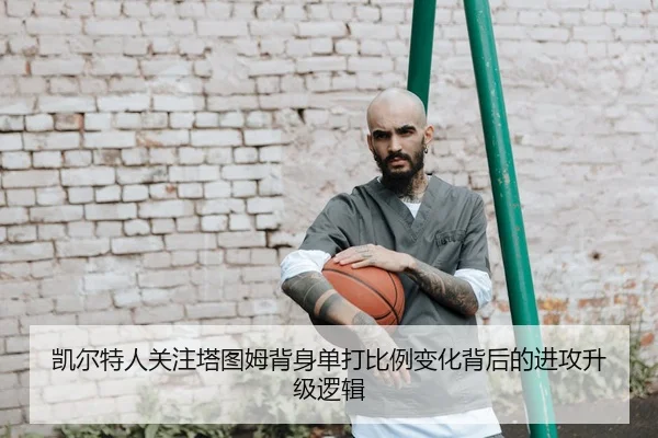 凯尔特人关注塔图姆背身单打比例变化背后的进攻升级逻辑
