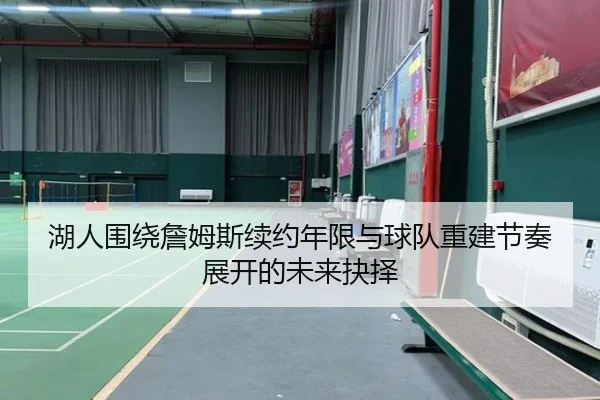 湖人围绕詹姆斯续约年限与球队重建节奏展开的未来抉择