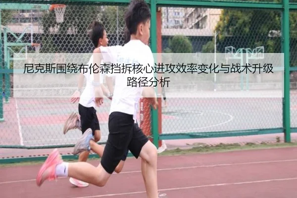 尼克斯围绕布伦森挡拆核心进攻效率变化与战术升级路径分析